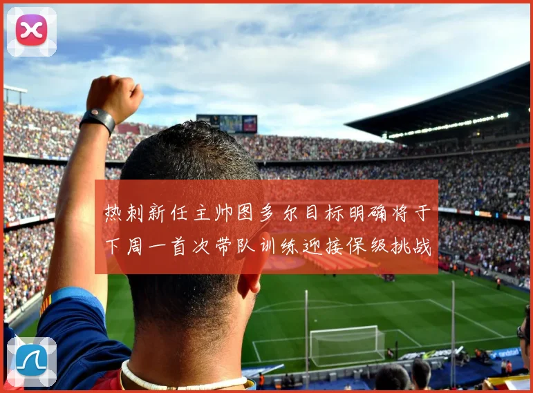 热刺新任主帅图多尔目标明确将于下周一首次带队训练迎接保级挑战