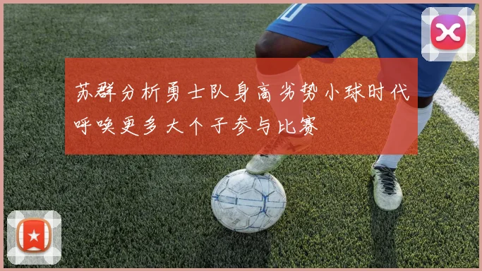 苏群分析勇士队身高劣势小球时代呼唤更多大个子参与比赛