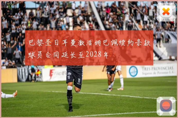 巴黎圣日耳曼激活姆巴佩续约条款球员合同延长至2028年