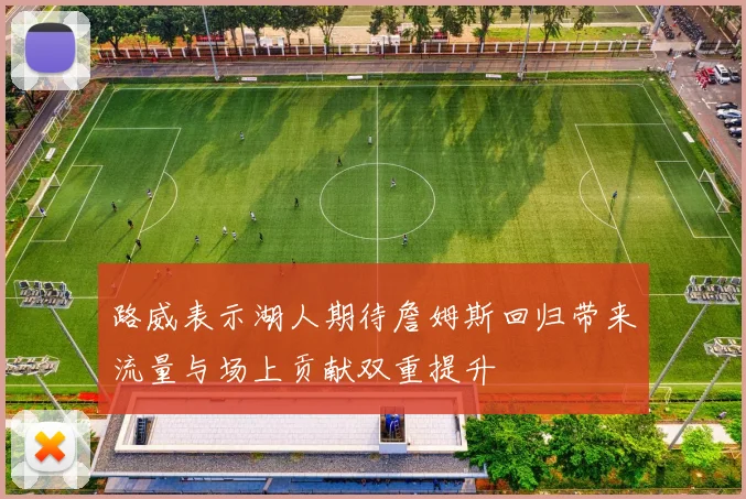 路威表示湖人期待詹姆斯回归带来流量与场上贡献双重提升