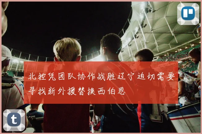 北控凭团队协作战胜辽宁迫切需要寻找新外援替换西伯恩