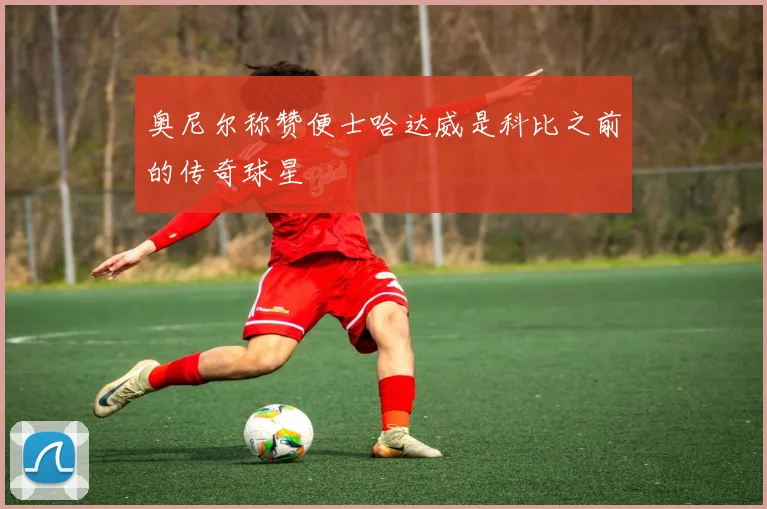 奥尼尔称赞便士哈达威是科比之前的传奇球星