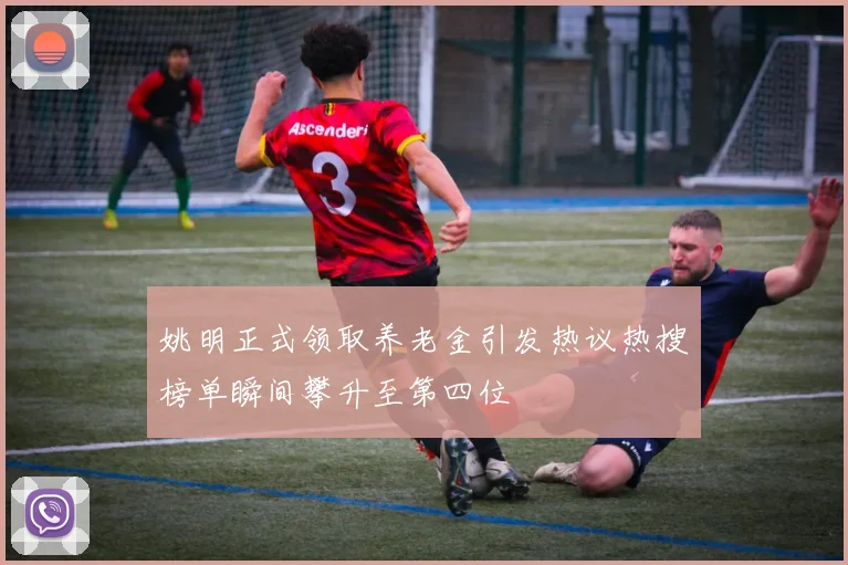 姚明正式领取养老金引发热议热搜榜单瞬间攀升至第四位