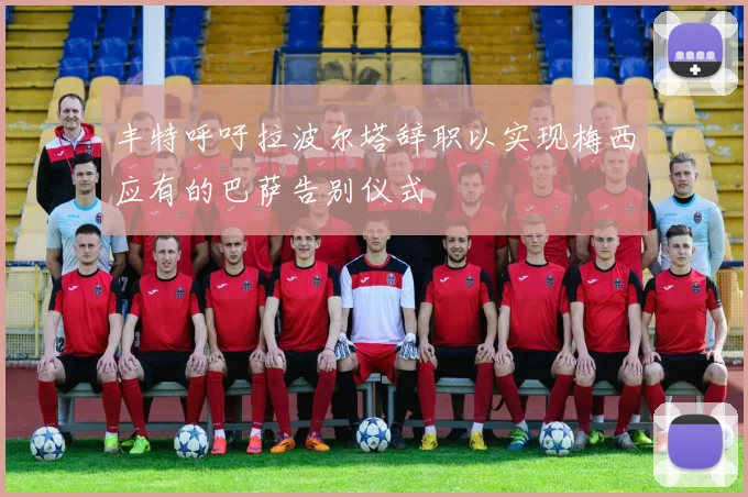 丰特呼吁拉波尔塔辞职以实现梅西应有的巴萨告别仪式