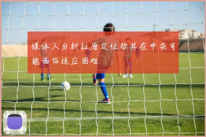 媒体人分析拉唐定位称其在申花可能面临适应困难
