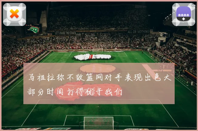 马祖拉称不敌篮网对手表现出色大部分时间打得优于我们